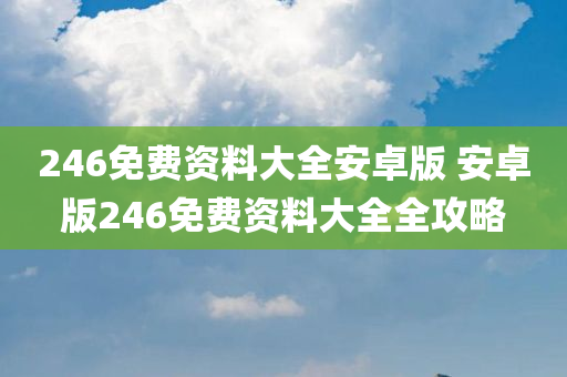 246免费资料大全安卓版 安卓版246免费资料大全全攻略