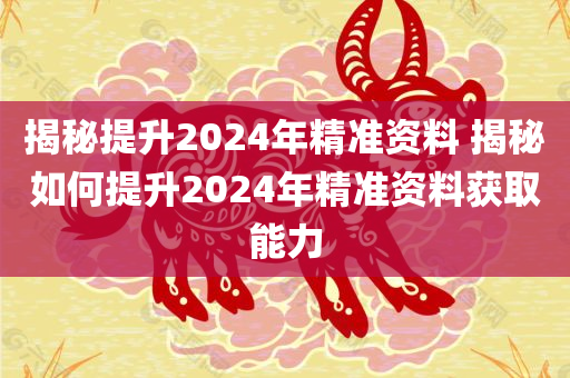 揭秘提升2024年精准资料 揭秘如何提升2024年精准资料获取能力