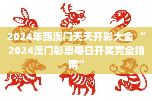 2024年新澳门天天开彩大全 “2024澳门彩票每日开奖完全指南”