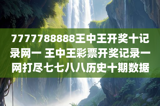 7777788888王中王开奖十记录网一 王中王彩票开奖记录一网打尽七七八八历史十期数据