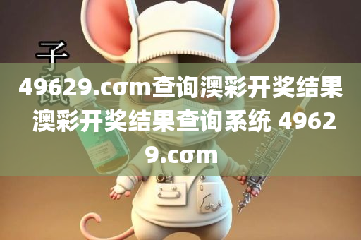 49629.cσm查询澳彩开奖结果 澳彩开奖结果查询系统 49629.cσm