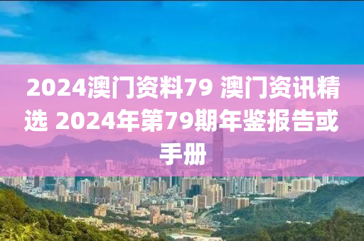 2024澳门资料79 澳门资讯精选 2024年第79期年鉴报告或手册