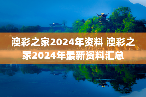 澳彩之家2024年资料 澳彩之家2024年最新资料汇总