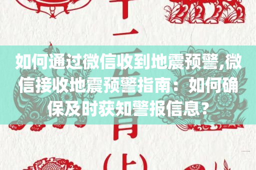 如何通过微信收到地震预警,微信接收地震预警指南：如何确保及时获知警报信息？