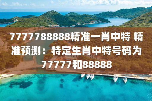 7777788888精准一肖中特 精准预测：特定生肖中特号码为77777和88888