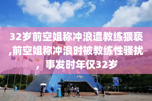 32岁前空姐称冲浪遭教练猥亵,前空姐称冲浪时被教练性骚扰，事发时年仅32岁