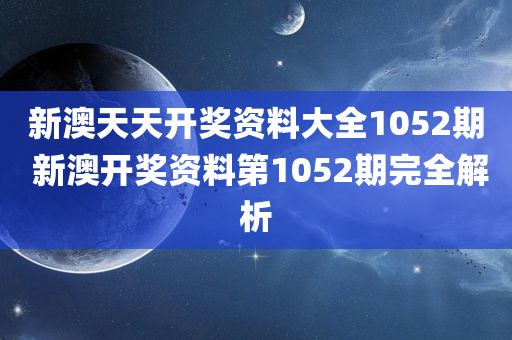 新澳天天开奖资料大全1052期 新澳开奖资料第1052期完全解析