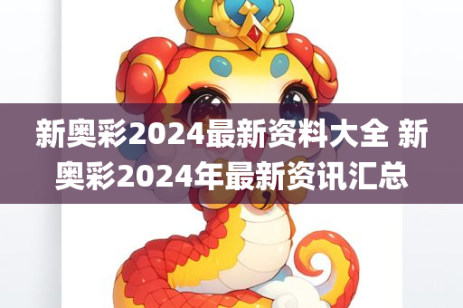 新奥彩2024最新资料大全 新奥彩2024年最新资讯汇总