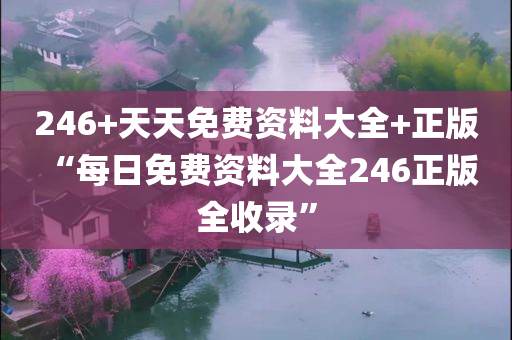 246+天天免费资料大全+正版 “每日免费资料大全246正版全收录”