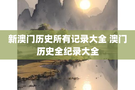 新澳门历史所有记录大全 澳门历史全纪录大全