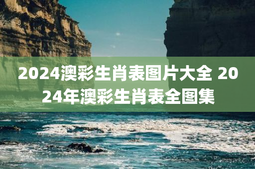 2024澳彩生肖表图片大全 2024年澳彩生肖表全图集