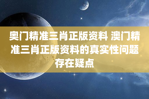 奥门精准三肖正版资料 澳门精准三肖正版资料的真实性问题存在疑点