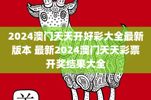 2024澳门天天开好彩大全最新版本 最新2024澳门天天彩票开奖结果大全