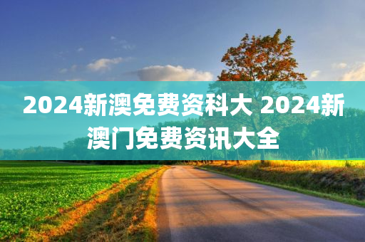 2024新澳免费资科大 2024新澳门免费资讯大全