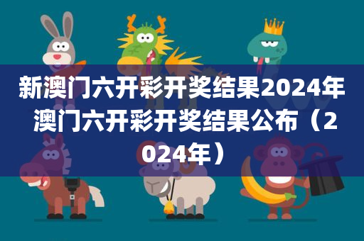 新澳门六开彩开奖结果2024年 澳门六开彩开奖结果公布（2024年）