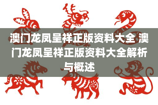 澳门龙凤呈祥正版资料大全 澳门龙凤呈祥正版资料大全解析与概述