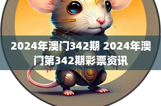 2024年澳门342期 2024年澳门第342期彩票资讯