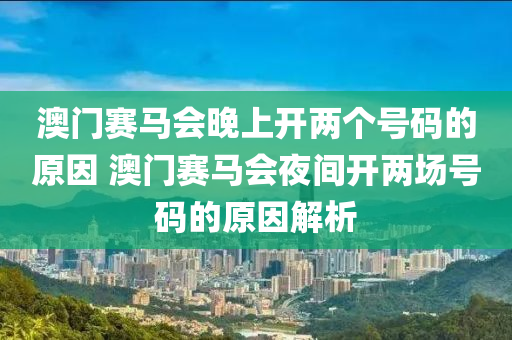 澳门赛马会晚上开两个号码的原因 澳门赛马会夜间开两场号码的原因解析