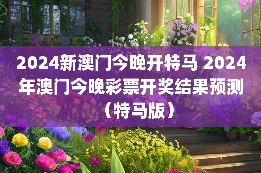 2024新澳门今晚开特马 2024年澳门今晚彩票开奖结果预测（特马版）