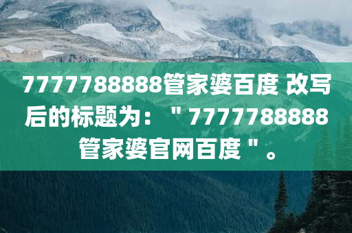 7777788888管家婆百度 改写后的标题为：＂7777788888管家婆官网百度＂。