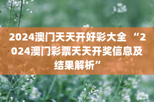 2024澳门天天开好彩大全 “2024澳门彩票天天开奖信息及结果解析”