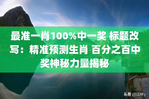 最准一肖100%中一奖 标题改写：精准预测生肖 百分之百中奖神秘力量揭秘