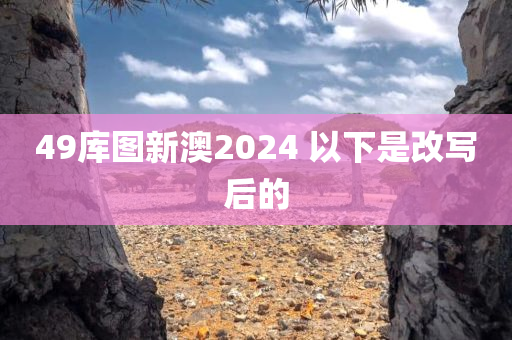 49库图新澳2024 以下是改写后的