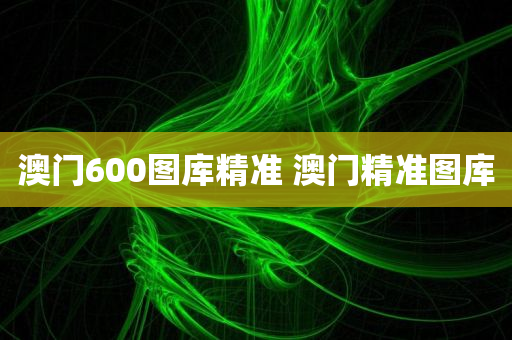 澳门600图库精准 澳门精准图库