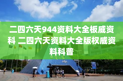 二四六天944资料大全板威资科 二四六天资料大全版权威资料科普