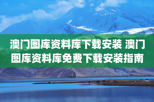 澳门图库资料库下载安装 澳门图库资料库免费下载安装指南