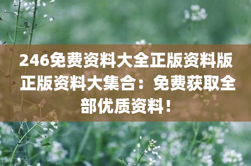 246免费资料大全正版资料版 正版资料大集合：免费获取全部优质资料！