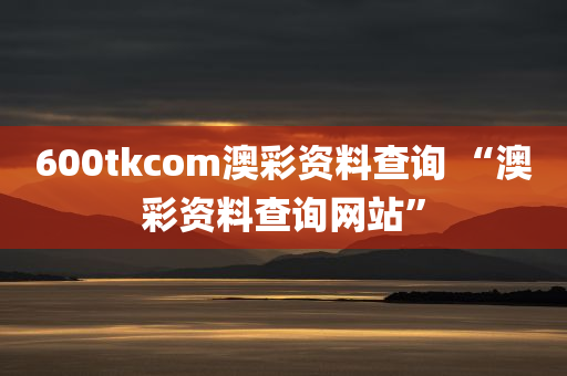 600tkcom澳彩资料查询 “澳彩资料查询网站”