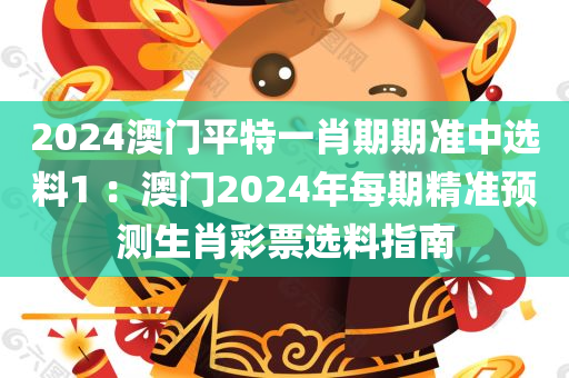 2024澳门平特一肖期期准中选料1 ：澳门2024年每期精准预测生肖彩票选料指南