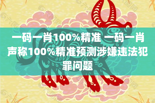 一码一肖100%精准 一码一肖声称100%精准预测涉嫌违法犯罪问题