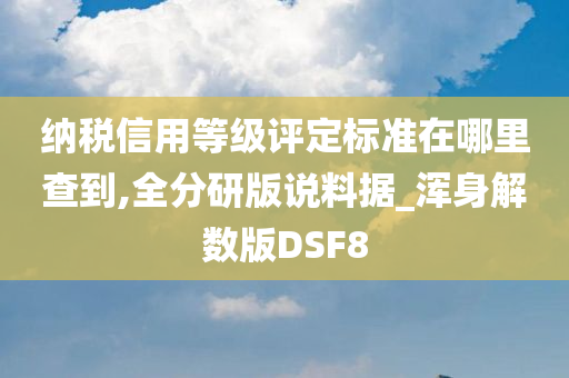 纳税信用等级评定标准在哪里查到,全分研版说料据_浑身解数版DSF8