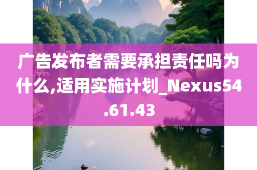 广告发布者需要承担责任吗为什么,适用实施计划_Nexus54.61.43