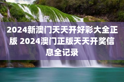 2024新澳门天天开好彩大全正版 2024澳门正版天天开奖信息全记录