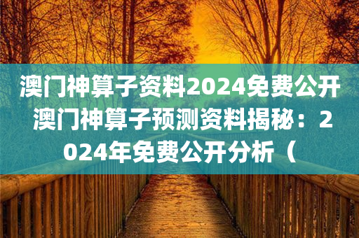 澳门神算子资料2024免费公开 澳门神算子预测资料揭秘：2024年免费公开分析（