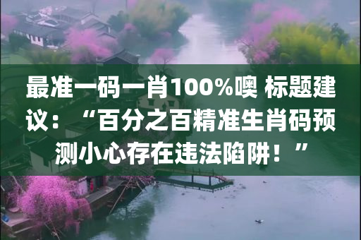 最准一码一肖100%噢 标题建议：“百分之百精准生肖码预测小心存在违法陷阱！”