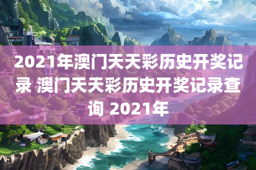 2021年澳门天天彩历史开奖记录 澳门天天彩历史开奖记录查询 2021年