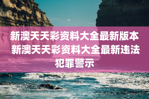 新澳天天彩资料大全最新版本 新澳天天彩资料大全最新违法犯罪警示