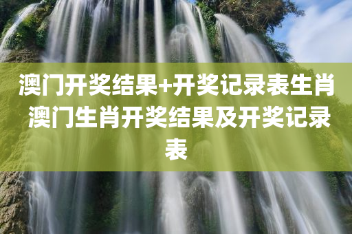 澳门开奖结果+开奖记录表生肖 澳门生肖开奖结果及开奖记录表