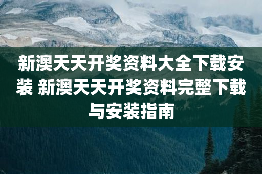 新澳天天开奖资料大全下载安装 新澳天天开奖资料完整下载与安装指南