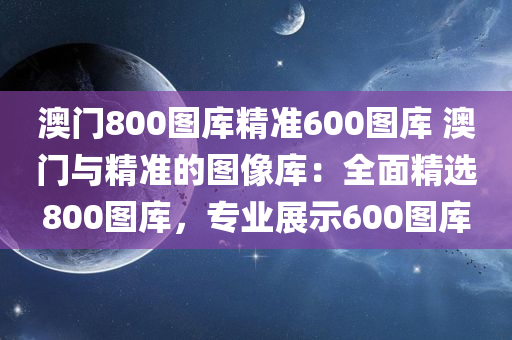 澳门800图库精准600图库 澳门与精准的图像库：全面精选800图库，专业展示600图库