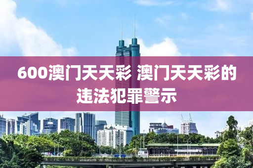 600澳门天天彩 澳门天天彩的违法犯罪警示