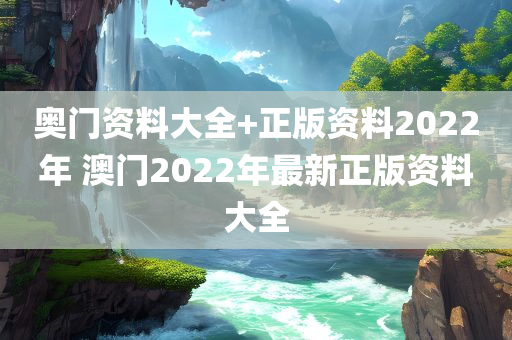 奥门资料大全+正版资料2022年 澳门2022年最新正版资料大全