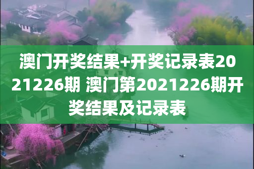 澳门开奖结果+开奖记录表2021226期 澳门第2021226期开奖结果及记录表