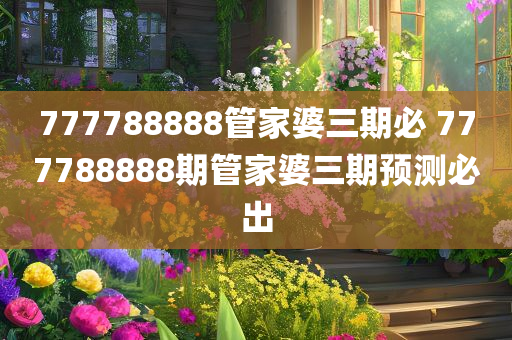 777788888管家婆三期必 777788888期管家婆三期预测必出