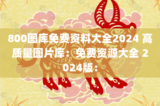 800图库免费资料大全2024 高质量图片库：免费资源大全 2024版：