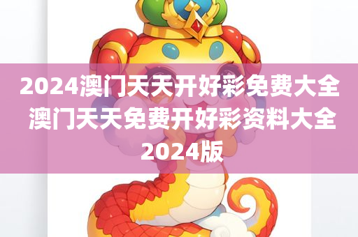 2024澳门天天开好彩免费大全 澳门天天免费开好彩资料大全 2024版